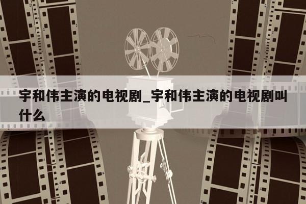 宇和伟主演的电视剧_宇和伟主演的电视剧叫什么