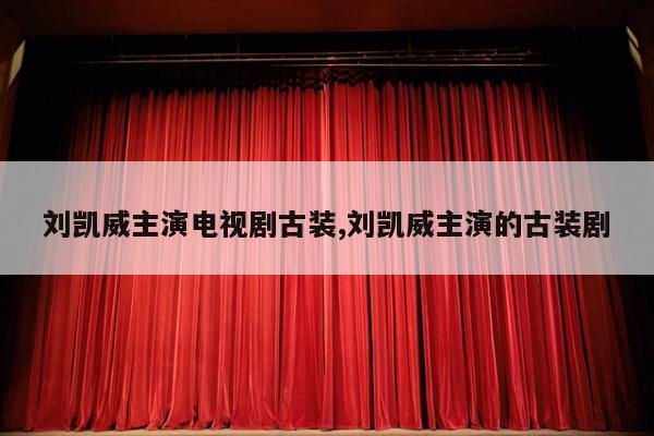 刘凯威主演电视剧古装,刘凯威主演的古装剧