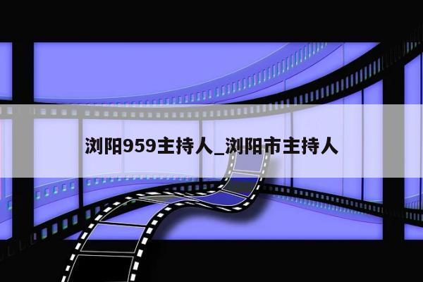 浏阳959主持人_浏阳市主持人