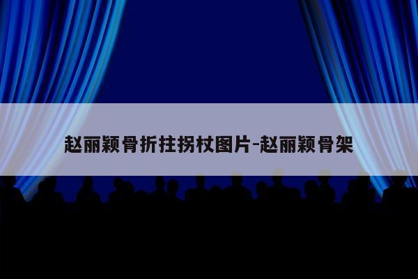 赵丽颖骨折拄拐杖图片-赵丽颖骨架