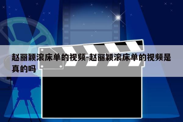 赵丽颖滚床单的视频-赵丽颖滚床单的视频是真的吗