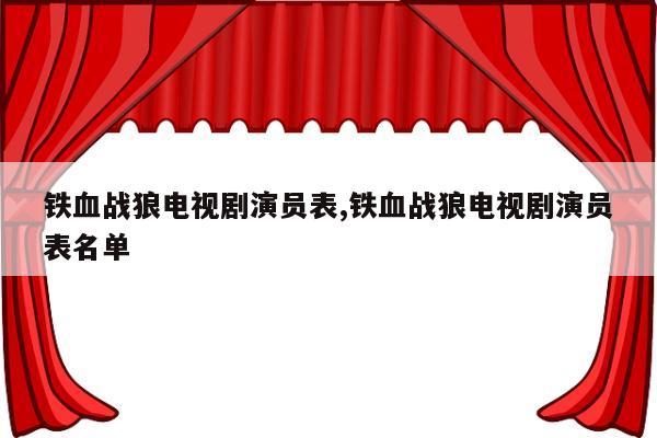 铁血战狼电视剧演员表,铁血战狼电视剧演员表名单