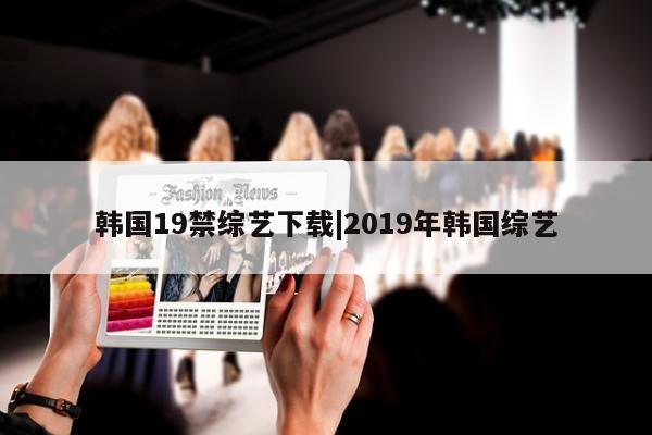 韩国19禁综艺下载|2019年韩国综艺