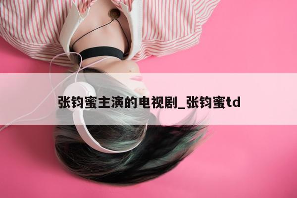 张钧蜜主演的电视剧_张钧蜜td