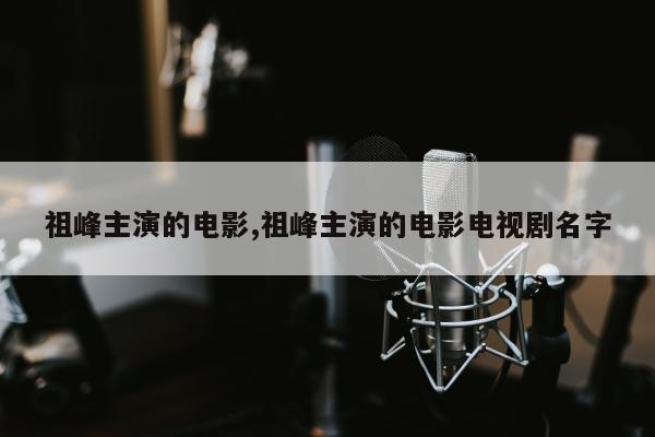 祖峰主演的电影,祖峰主演的电影电视剧名字