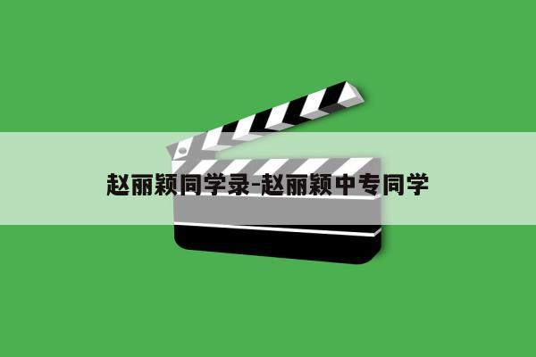 赵丽颖同学录-赵丽颖中专同学