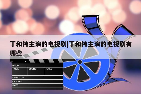 丁和伟主演的电视剧|丁和伟主演的电视剧有哪些