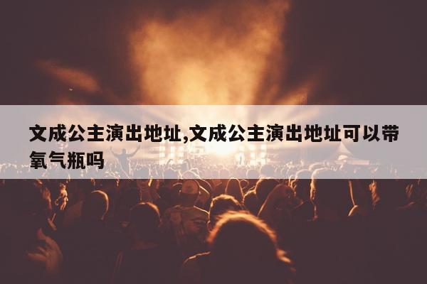 文成公主演出地址,文成公主演出地址可以带氧气瓶吗