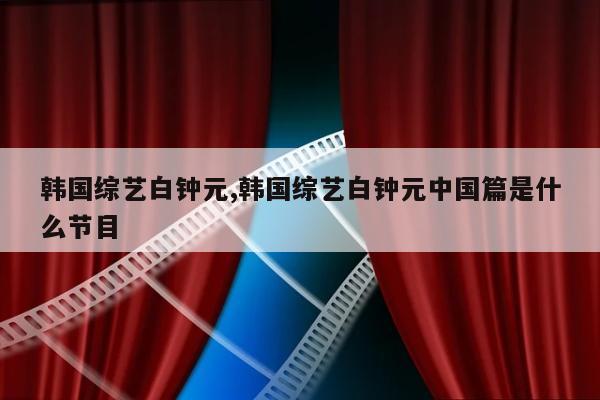 韩国综艺白钟元,韩国综艺白钟元中国篇是什么节目