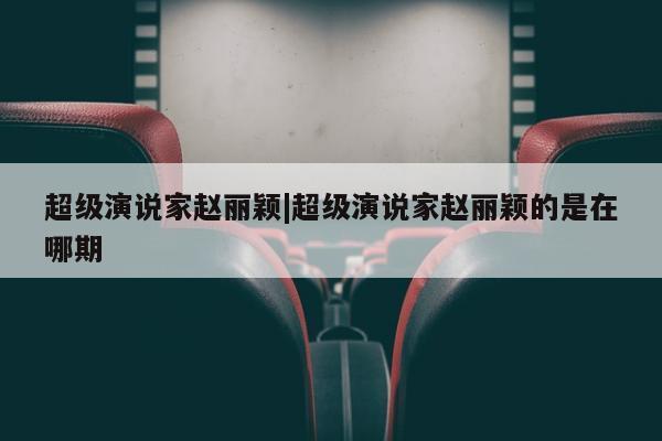 超级演说家赵丽颖|超级演说家赵丽颖的是在哪期