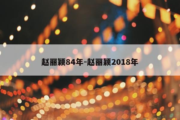 赵丽颖84年-赵丽颖2018年