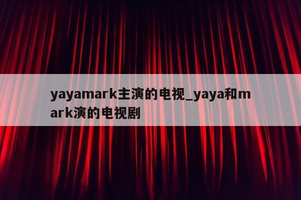 yayamark主演的电视_yaya和mark演的电视剧