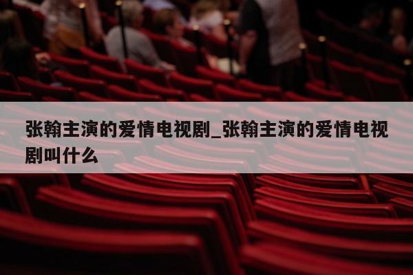 张翰主演的爱情电视剧_张翰主演的爱情电视剧叫什么