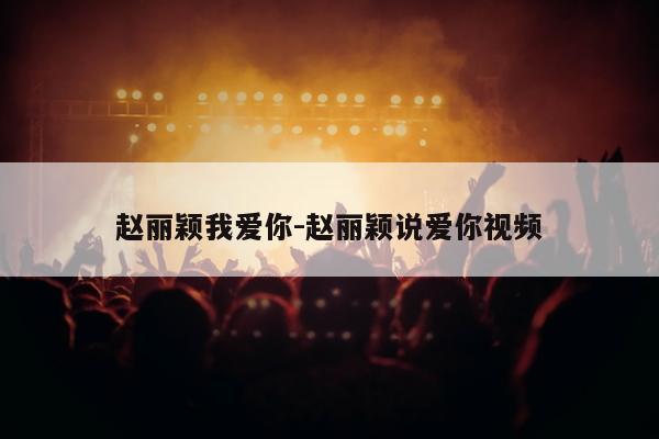 赵丽颖我爱你-赵丽颖说爱你视频