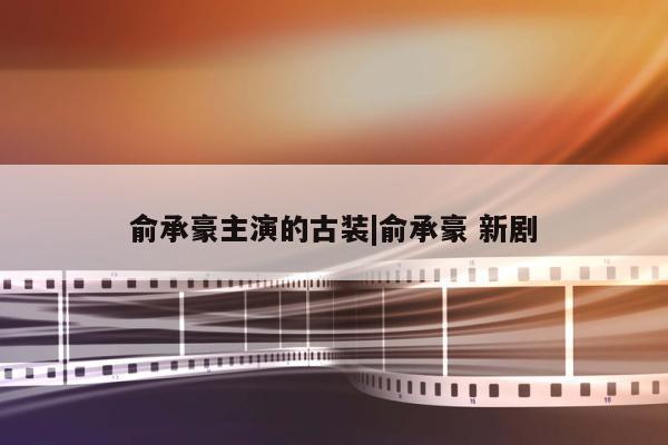 俞承豪主演的古装|俞承豪 新剧