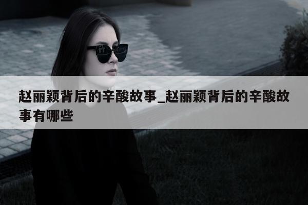 赵丽颖背后的辛酸故事_赵丽颖背后的辛酸故事有哪些