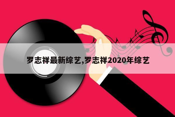 罗志祥最新综艺,罗志祥2020年综艺