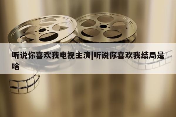 听说你喜欢我电视主演|听说你喜欢我结局是啥