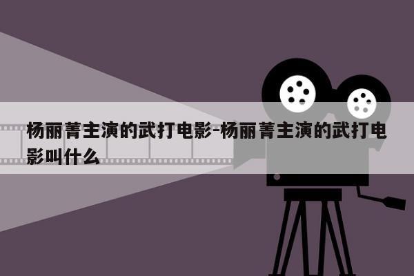 杨丽菁主演的武打电影-杨丽菁主演的武打电影叫什么