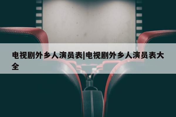 电视剧外乡人演员表|电视剧外乡人演员表大全