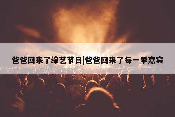 爸爸回来了综艺节目|爸爸回来了每一季嘉宾