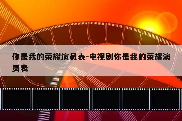 你是我的荣耀演员表-电视剧你是我的荣耀演员表