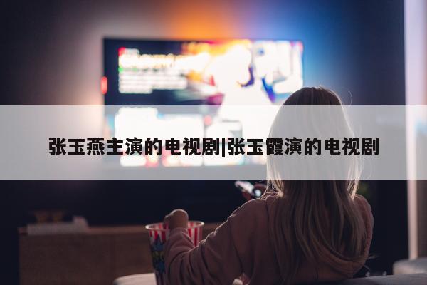 张玉燕主演的电视剧|张玉霞演的电视剧