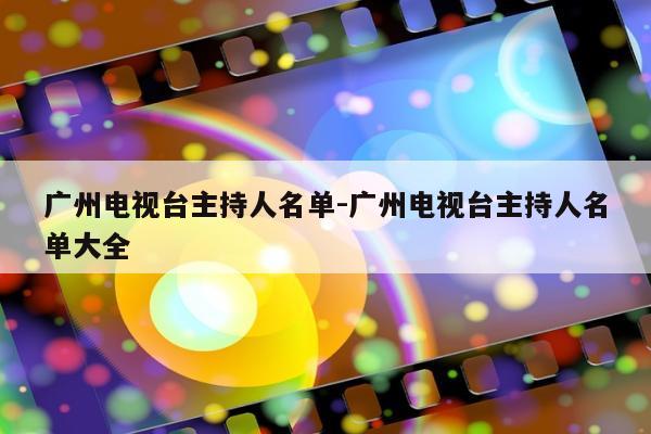 广州电视台主持人名单-广州电视台主持人名单大全