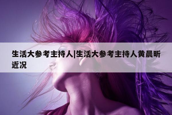 生活大参考主持人|生活大参考主持人黄晨昕近况