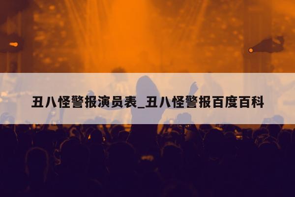 丑八怪警报演员表_丑八怪警报百度百科