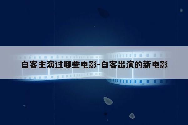 白客主演过哪些电影-白客出演的新电影