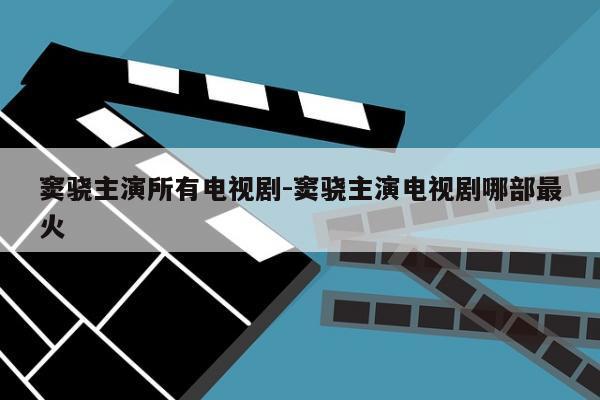 窦骁主演所有电视剧-窦骁主演电视剧哪部最火