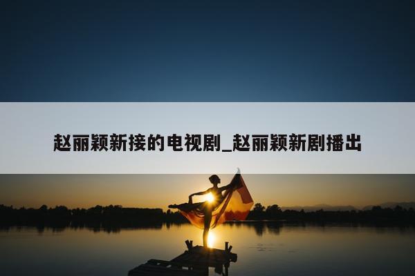 赵丽颖新接的电视剧_赵丽颖新剧播出