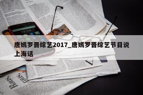 唐嫣罗晋综艺2017_唐嫣罗晋综艺节目说上海话