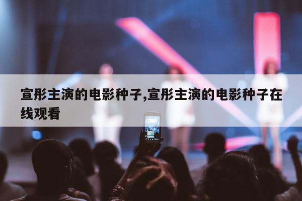 宣彤主演的电影种子,宣彤主演的电影种子在线观看