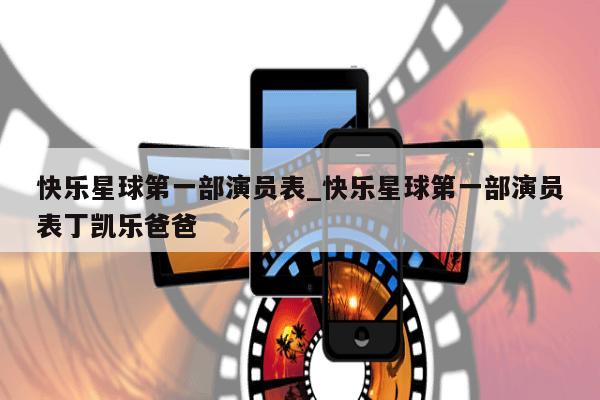 快乐星球第一部演员表_快乐星球第一部演员表丁凯乐爸爸