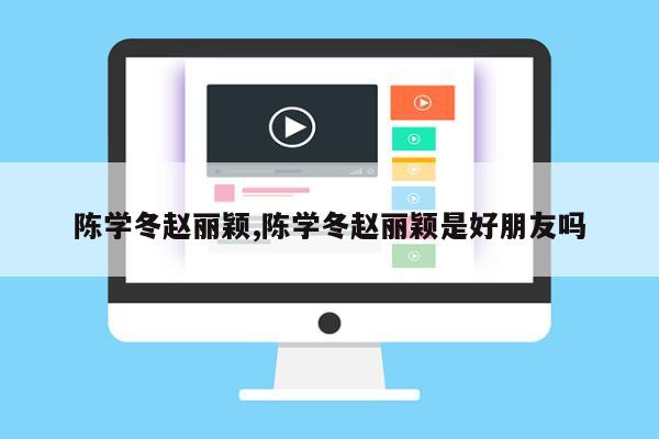 陈学冬赵丽颖,陈学冬赵丽颖是好朋友吗