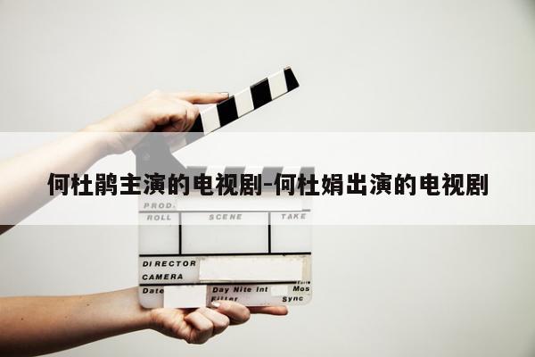 何杜鹃主演的电视剧-何杜娟出演的电视剧