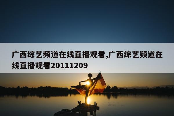 广西综艺频道在线直播观看,广西综艺频道在线直播观看20111209