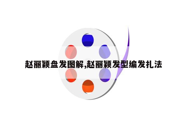 赵丽颖盘发图解,赵丽颖发型编发扎法