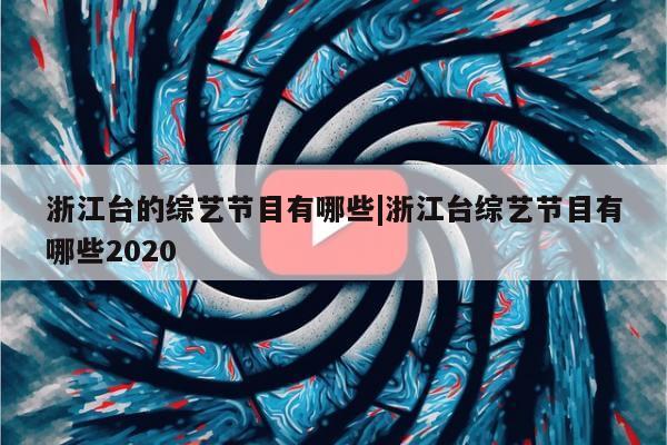 浙江台的综艺节目有哪些|浙江台综艺节目有哪些2020