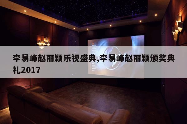 李易峰赵丽颖乐视盛典,李易峰赵丽颖颁奖典礼2017