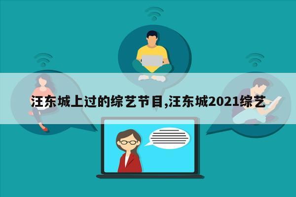 汪东城上过的综艺节目,汪东城2021综艺