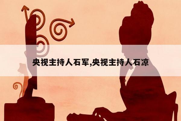 央视主持人石军,央视主持人石凉