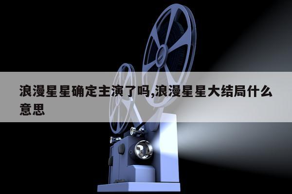 浪漫星星确定主演了吗,浪漫星星大结局什么意思