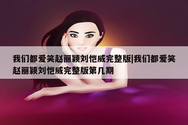 我们都爱笑赵丽颖刘恺威完整版|我们都爱笑赵丽颖刘恺威完整版第几期