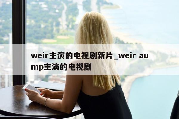 weir主演的电视剧新片_weir aump主演的电视剧