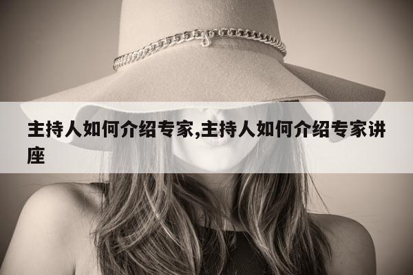 主持人如何介绍专家,主持人如何介绍专家讲座