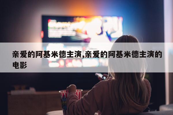 亲爱的阿基米德主演,亲爱的阿基米德主演的电影