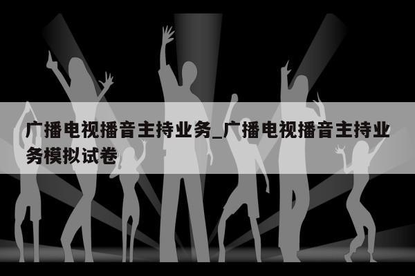 广播电视播音主持业务_广播电视播音主持业务模拟试卷